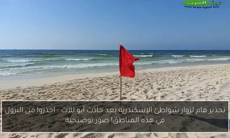 تحذير هام لزوار شواطئ الإسكندرية بعد حادث أبو تلات.. احذروا من النزول في هذه المناطق! صور توضيحية