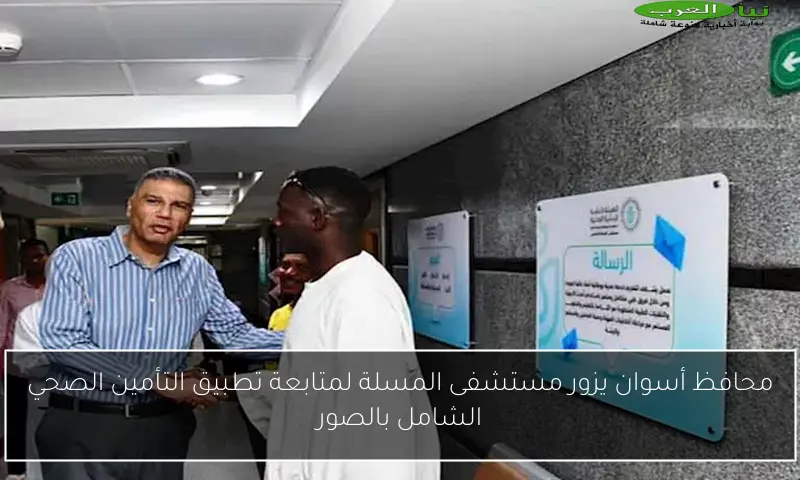 محافظ أسوان يزور مستشفى المسلة لمتابعة تطبيق التأمين الصحي الشامل بالصور