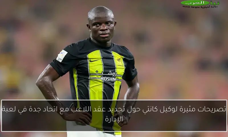 تصريحات مثيرة لوكيل كانتي حول تجديد عقد اللاعب مع اتحاد جدة في لعبة الإدارة