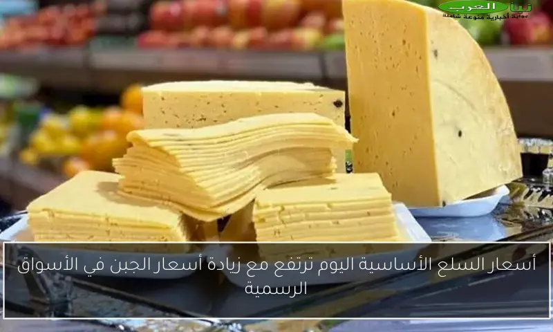 أسعار السلع الأساسية اليوم ترتفع مع زيادة أسعار الجبن في الأسواق الرسمية
