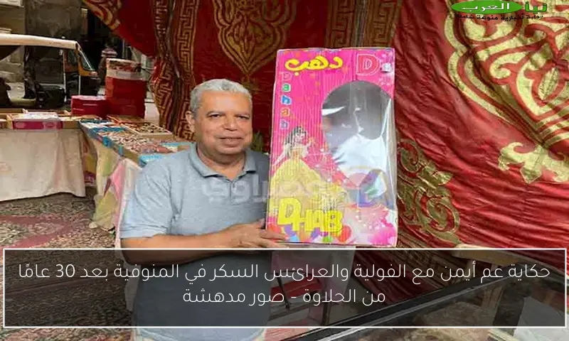 حكاية عم أيمن مع الفولية والعرائس السكر في المنوفية بعد 30 عامًا من الحلاوة – صور مدهشة