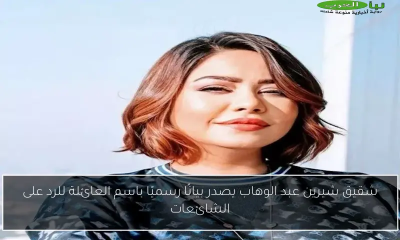 شقيق شيرين عبد الوهاب يصدر بيانًا رسميًا باسم العائلة للرد على الشائعات
