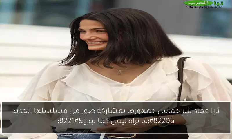 تارا عماد تثير حماس جمهورها بمشاركة صور من مسلسلها الجديد “ما تراه ليس كما يبدو”