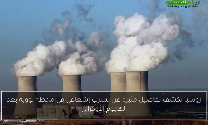 روسيا تكشف تفاصيل مثيرة عن تسرب إشعاعي في محطة نووية بعد الهجوم الأوكراني
