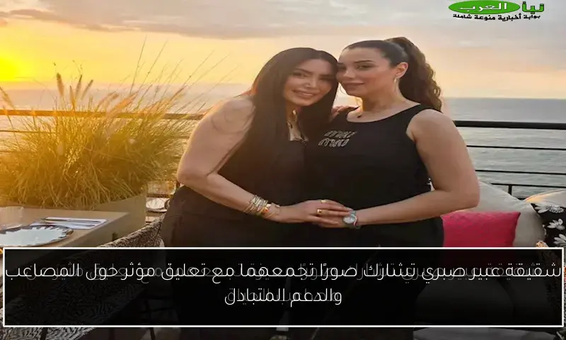 شقيقة عبير صبري تشارك صورًا تجمعهما مع تعليق مؤثر حول المصاعب والدعم المتبادل