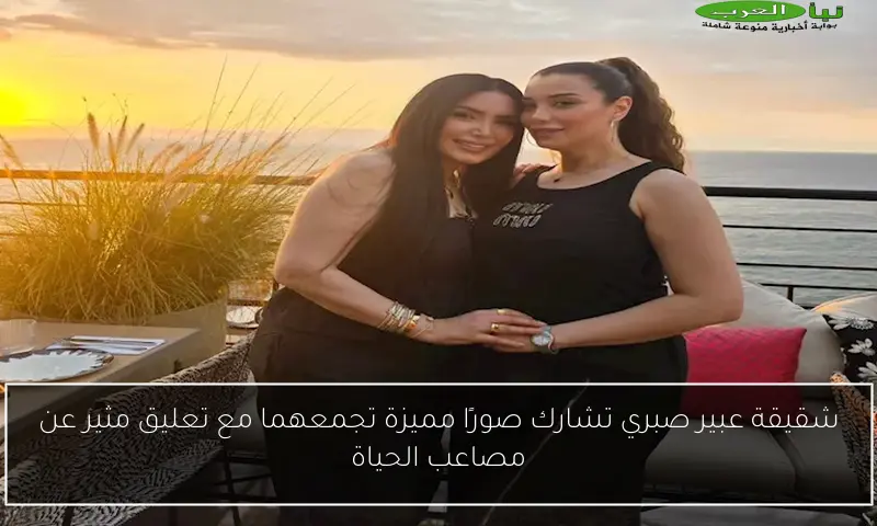شقيقة عبير صبري تشارك صورًا مميزة تجمعهما مع تعليق مثير عن مصاعب الحياة