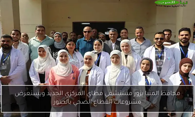 محافظ المنيا يزور مستشفى مطاي المركزي الجديد ويستعرض مشروعات القطاع الصحي بالصور