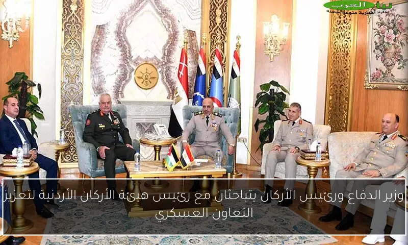 وزير الدفاع ورئيس الأركان يتباحثان مع رئيس هيئة الأركان الأردنية لتعزيز التعاون العسكري