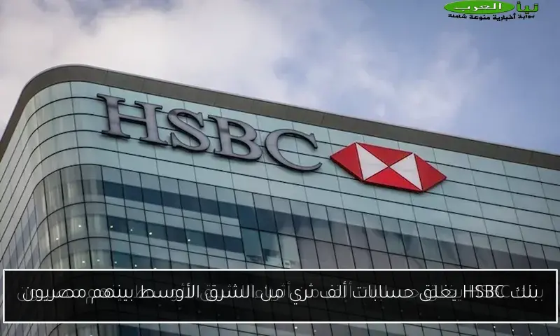 بنك HSBC يغلق حسابات ألف ثري من الشرق الأوسط بينهم مصريون