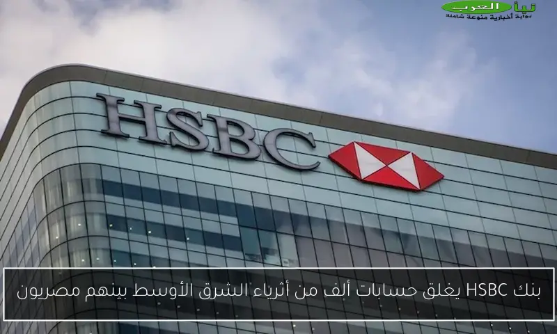 بنك HSBC يغلق حسابات ألف من أثرياء الشرق الأوسط بينهم مصريون
