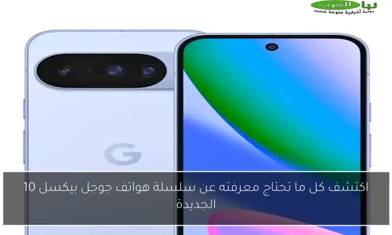 اكتشف كل ما تحتاج معرفته عن سلسلة هواتف جوجل بيكسل 10 الجديدة