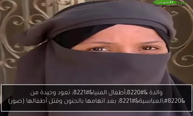 والدة “أطفال المنيا” تعود وحيدة من “العباسية” بعد اتهامها بالجنون وقتل أطفالها (صور)