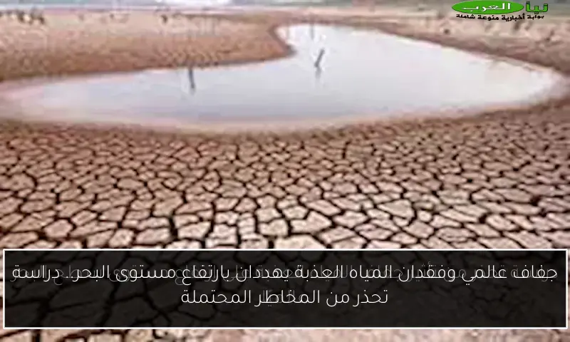 جفاف عالمي وفقدان المياه العذبة يهددان بارتفاع مستوى البحر.. دراسة تحذر من المخاطر المحتملة