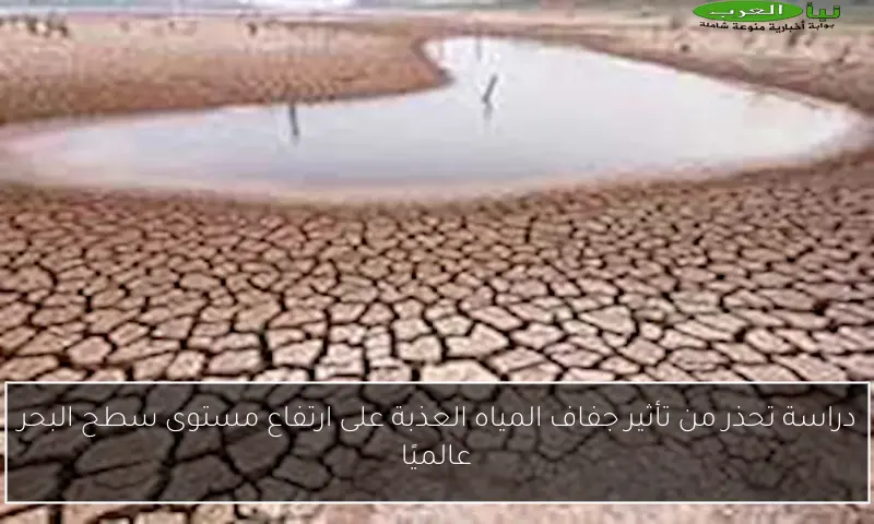دراسة تحذر من تأثير جفاف المياه العذبة على ارتفاع مستوى سطح البحر عالميًا