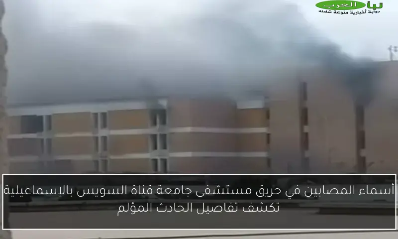 أسماء المصابين في حريق مستشفى جامعة قناة السويس بالإسماعيلية تكشف تفاصيل الحادث المؤلم
