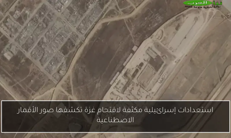 استعدادات إسرائيلية مكثفة لاقتحام غزة تكشفها صور الأقمار الاصطناعية