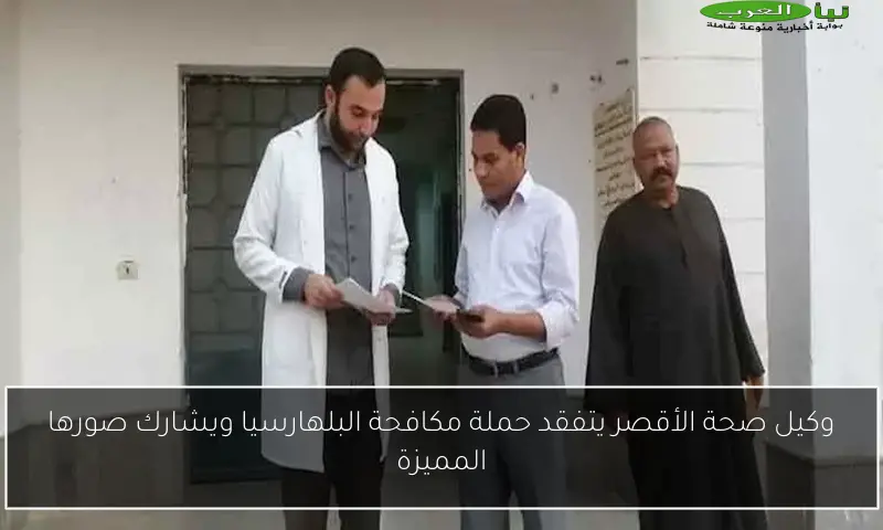 وكيل صحة الأقصر يتفقد حملة مكافحة البلهارسيا ويشارك صورها المميزة