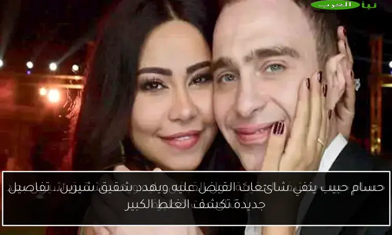 حسام حبيب ينفي شائعات القبض عليه ويهدد شقيق شيرين.. تفاصيل جديدة تكشف الغلط الكبير