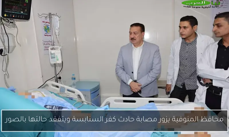 محافظ المنوفية يزور مصابة حادث كفر السنابسة ويتفقد حالتها بالصور
