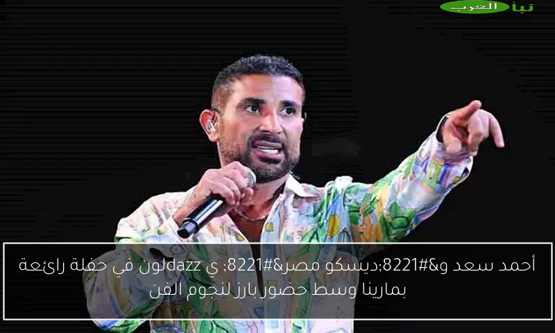 أحمد سعد و”ديسكو مصر” ي dazzلون في حفلة رائعة بمارينا وسط حضور بارز لنجوم الفن