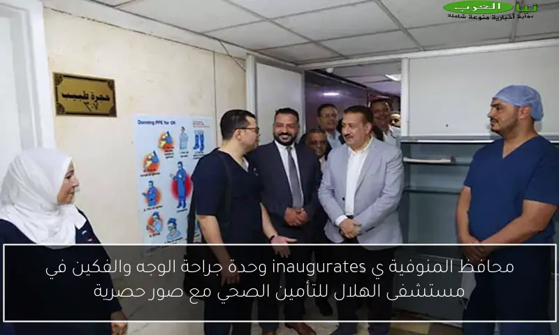 محافظ المنوفية ي inaugurates وحدة جراحة الوجه والفكين في مستشفى الهلال للتأمين الصحي مع صور حصرية