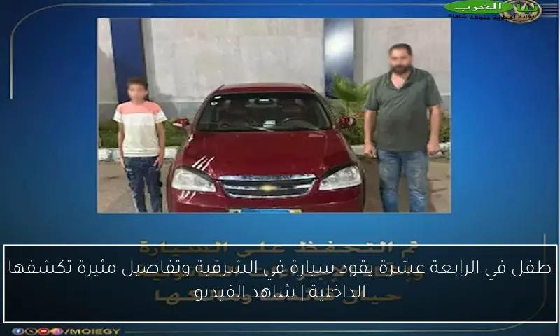 طفل في الرابعة عشرة يقود سيارة في الشرقية وتفاصيل مثيرة تكشفها الداخلية | شاهد الفيديو