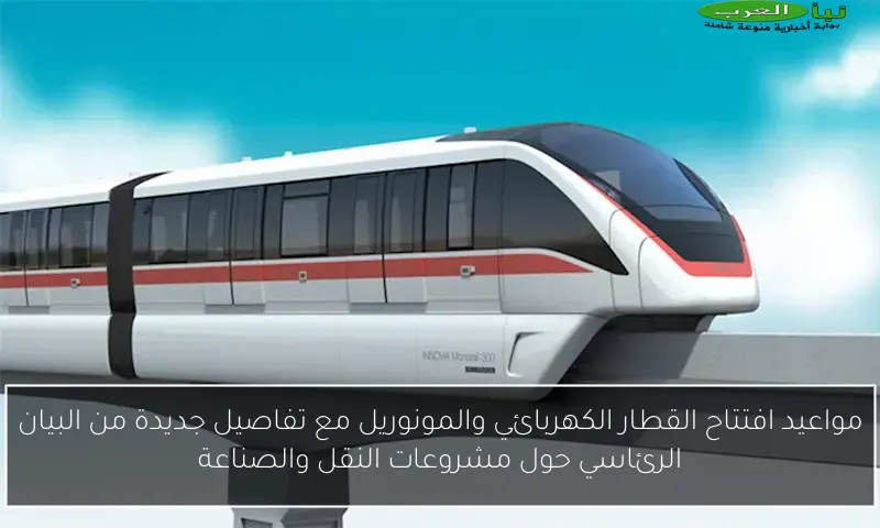 مواعيد افتتاح القطار الكهربائي والمونوريل مع تفاصيل جديدة من البيان الرئاسي حول مشروعات النقل والصناعة