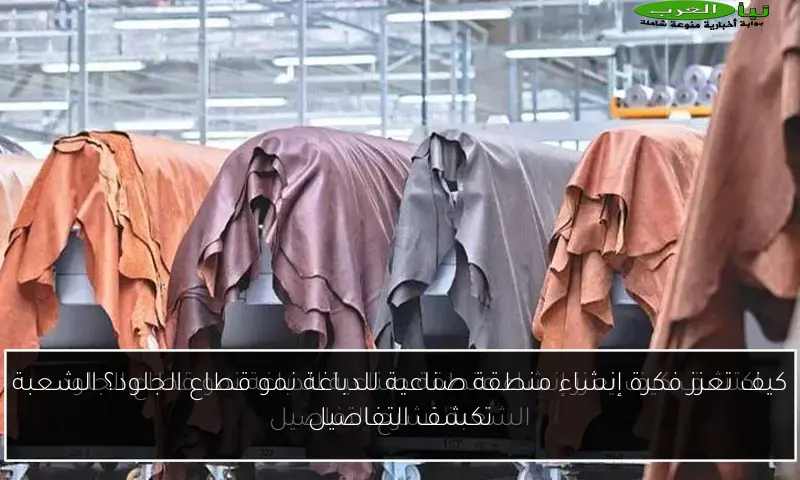 كيف تعزز فكرة إنشاء منطقة صناعية للدباغة نمو قطاع الجلود؟ الشعبة تكشف التفاصيل