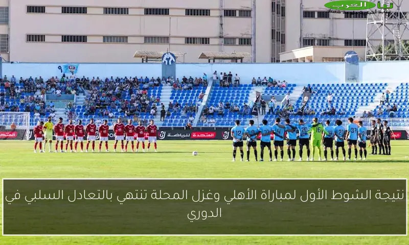 نتيجة الشوط الأول لمباراة الأهلي وغزل المحلة تنتهي بالتعادل السلبي في الدوري