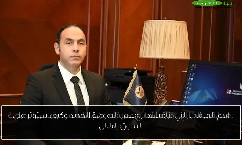 أهم الملفات التي يناقشها رئيس البورصة الجديد وكيف ستؤثر على السوق المالي