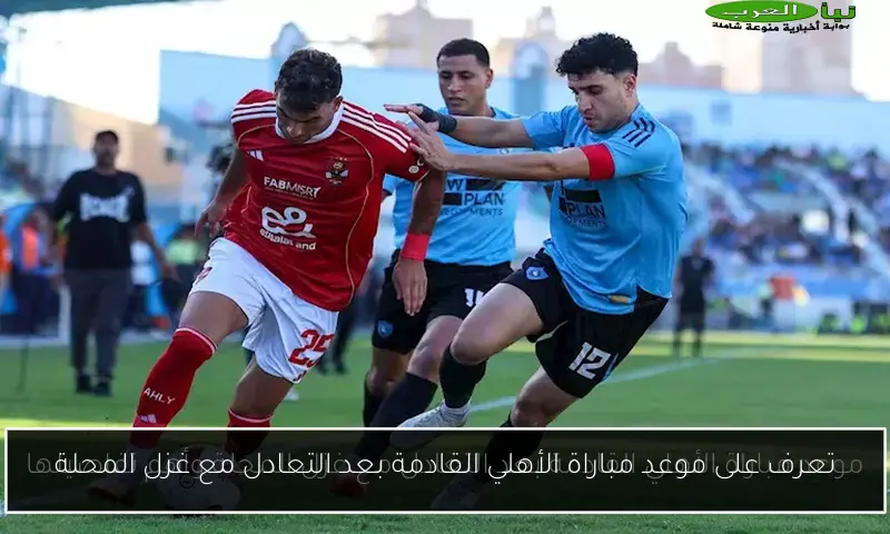 تعرف على موعد مباراة الأهلي القادمة بعد التعادل مع غزل المحلة