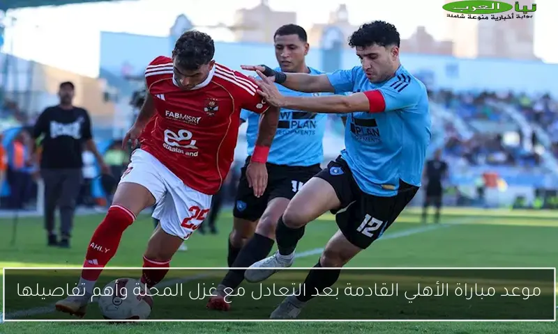 موعد مباراة الأهلي القادمة بعد التعادل مع غزل المحلة وأهم تفاصيلها