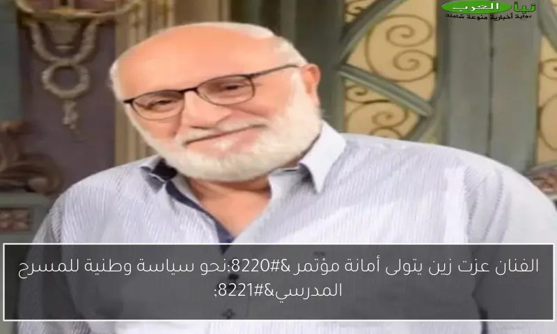 الفنان عزت زين يتولى أمانة مؤتمر “نحو سياسة وطنية للمسرح المدرسي”