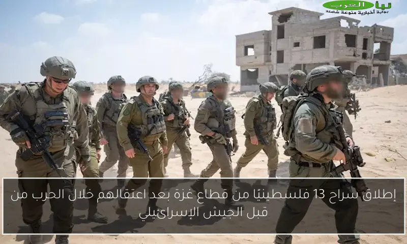 إطلاق سراح 13 فلسطينيًا من قطاع غزة بعد اعتقالهم خلال الحرب من قبل الجيش الإسرائيلي