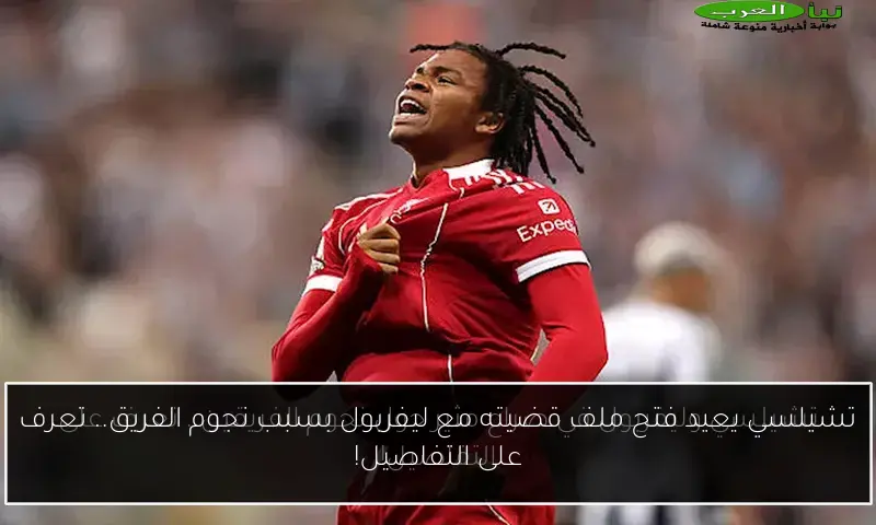 تشيلسي يعيد فتح ملف قضيته مع ليفربول بسبب نجوم الفريق.. تعرف على التفاصيل!