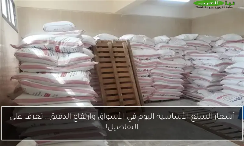 أسعار السلع الأساسية اليوم في الأسواق وارتفاع الدقيق.. تعرف على التفاصيل!