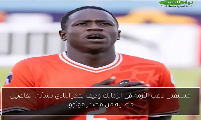 مستقبل لاعب الأزمة في الزمالك وكيف يفكر النادي بشأنه.. تفاصيل حصرية من مصدر موثوق