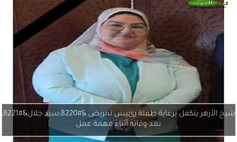 شيخ الأزهر يتكفل برعاية طفلة رئيس تمريض “سيد جلال” بعد وفاته أثناء مهمة عمل
