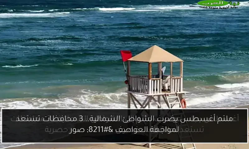 ملتم أغسطس يضرب الشواطئ الشمالية.. 3 محافظات تستعد لمواجهة العواصف – صور