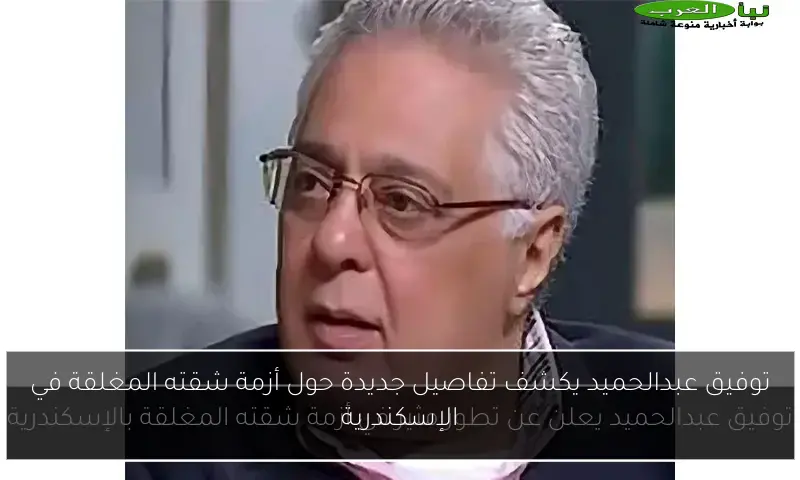 توفيق عبدالحميد يكشف تفاصيل جديدة حول أزمة شقته المغلقة في الإسكندرية
