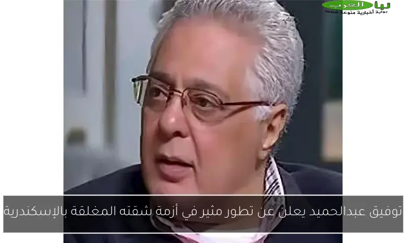 توفيق عبدالحميد يعلن عن تطور مثير في أزمة شقته المغلقة بالإسكندرية