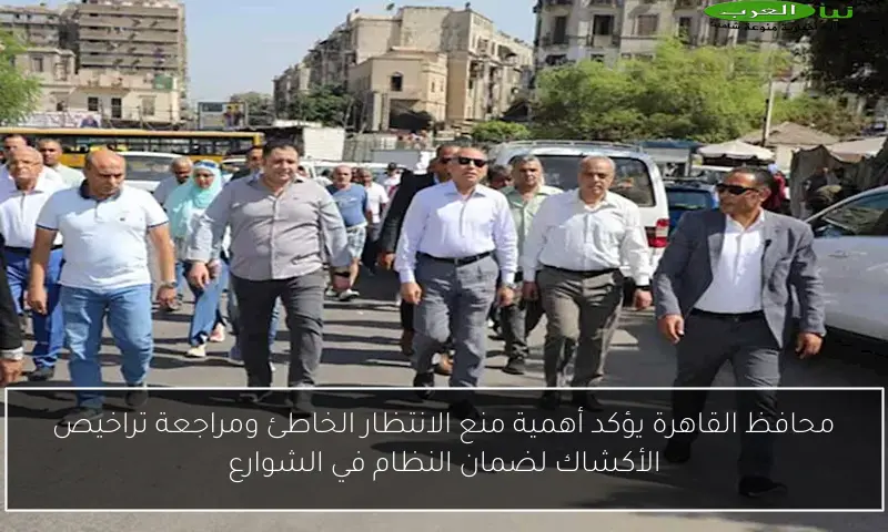محافظ القاهرة يؤكد أهمية منع الانتظار الخاطئ ومراجعة تراخيص الأكشاك لضمان النظام في الشوارع