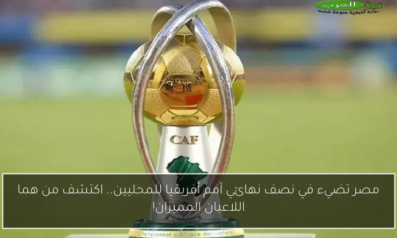 مصر تضيء في نصف نهائي أمم أفريقيا للمحليين.. اكتشف من هما اللاعبان المميزان!