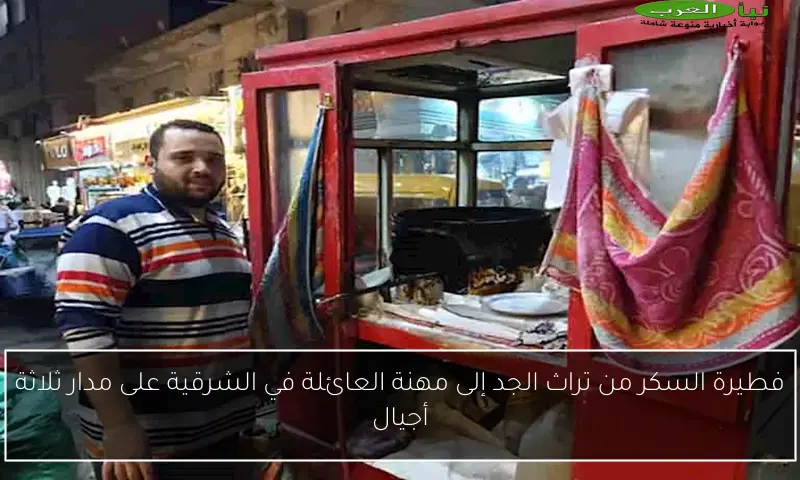 فطيرة السكر من تراث الجد إلى مهنة العائلة في الشرقية على مدار ثلاثة أجيال