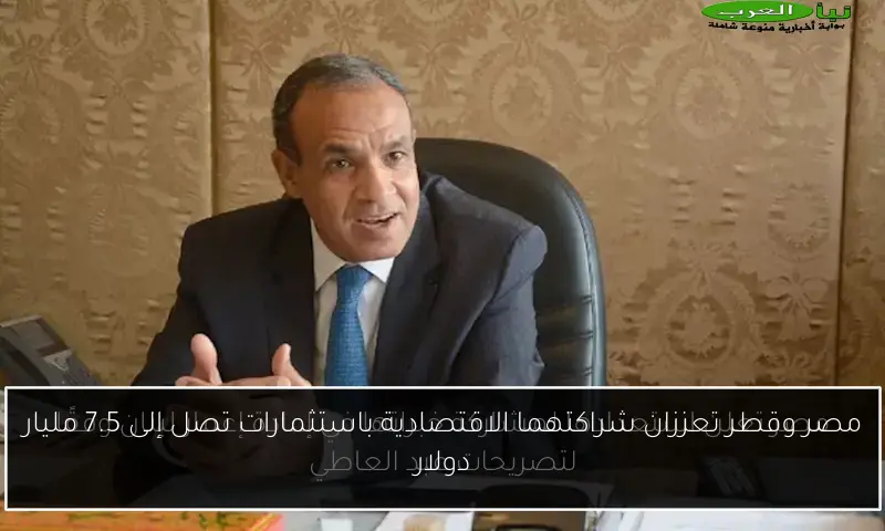 مصر وقطر تعززان شراكتهما الاقتصادية باستثمارات تصل إلى 7.5 مليار دولار