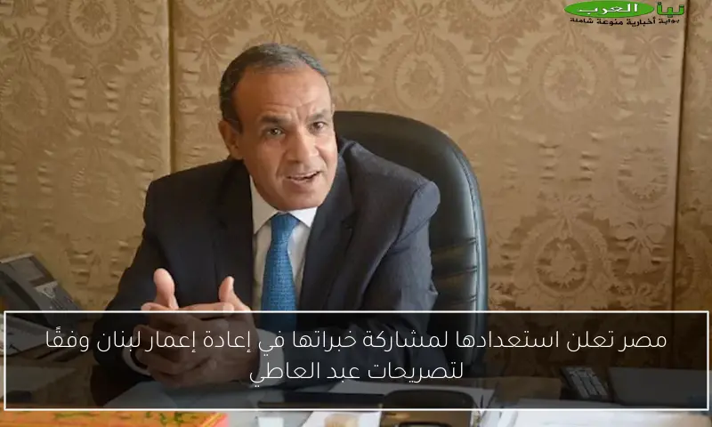 مصر تعلن استعدادها لمشاركة خبراتها في إعادة إعمار لبنان وفقًا لتصريحات عبد العاطي