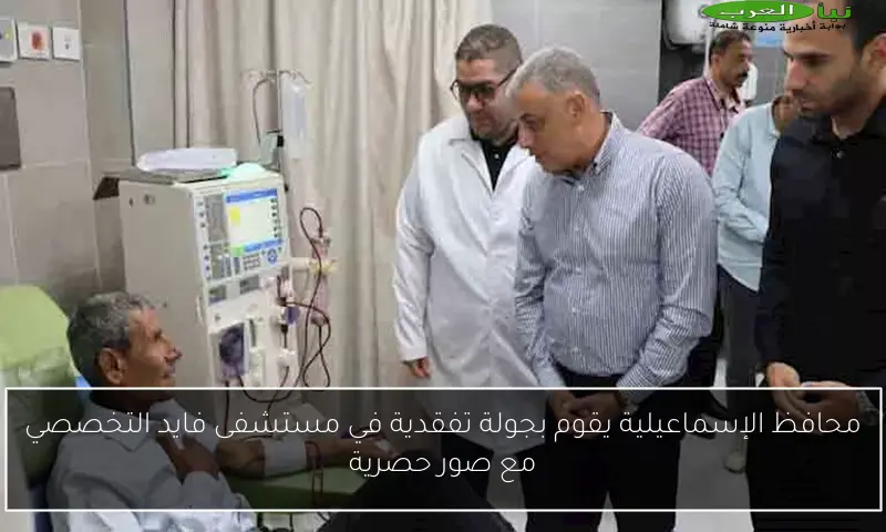 محافظ الإسماعيلية يقوم بجولة تفقدية في مستشفى فايد التخصصي مع صور حصرية
