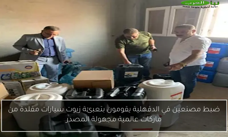 ضبط مصنعين في الدقهلية يقومون بتعبئة زيوت سيارات مقلدة من ماركات عالمية مجهولة المصدر