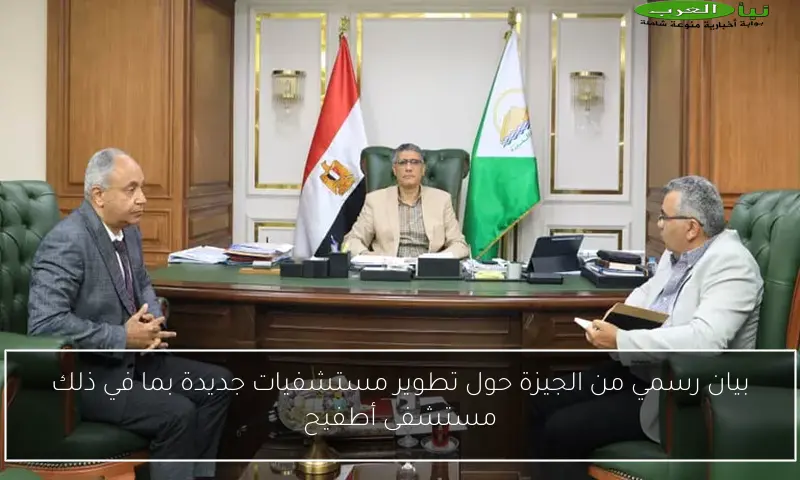 بيان رسمي من الجيزة حول تطوير مستشفيات جديدة بما في ذلك مستشفى أطفيح