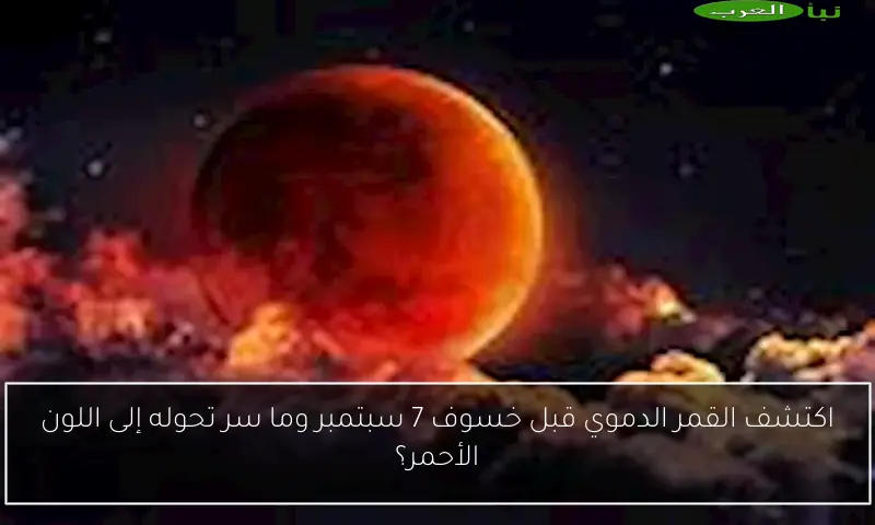 اكتشف القمر الدموي قبل خسوف 7 سبتمبر وما سر تحوله إلى اللون الأحمر؟